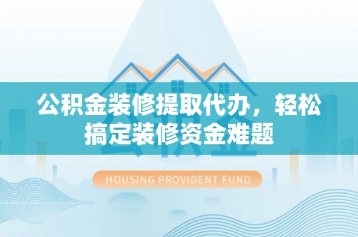 方城公积金装修提取代办，轻松搞定装修资金难题