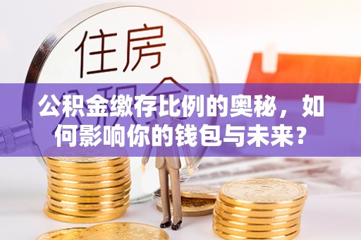 方城公积金缴存比例的奥秘，如何影响你的钱包与未来？