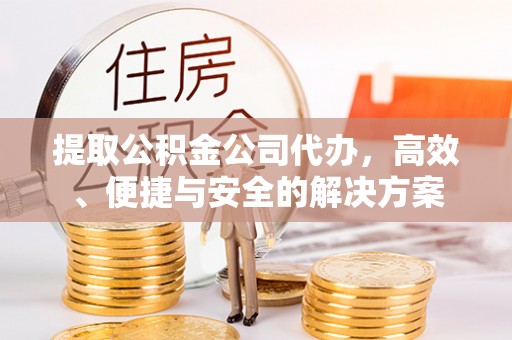 方城提取公积金公司代办，高效、便捷与安全的解决方案