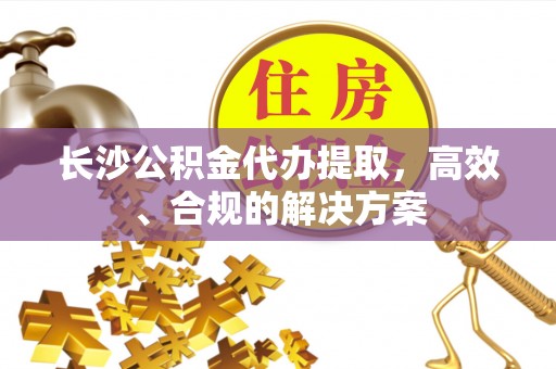 方城长沙公积金代办提取，高效、合规的解决方案