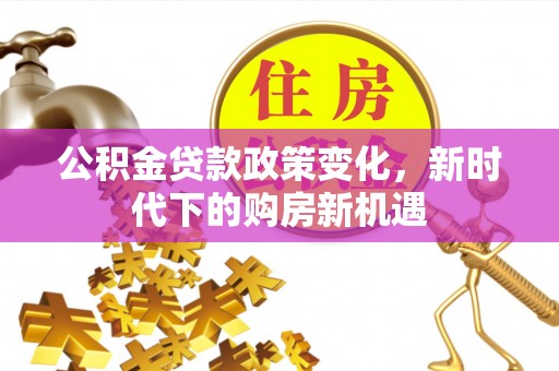 方城公积金贷款政策变化，新时代下的购房新机遇