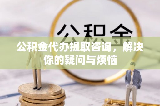 方城公积金代办提取咨询，解决你的疑问与烦恼
