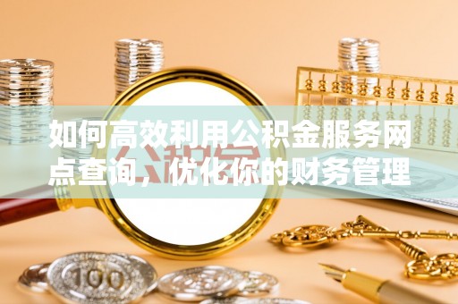 方城如何高效利用公积金服务网点查询，优化你的财务管理