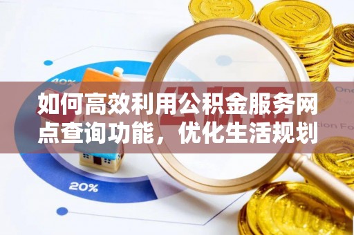 方城如何高效利用公积金服务网点查询功能，优化生活规划