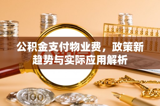 方城公积金支付物业费，政策新趋势与实际应用解析