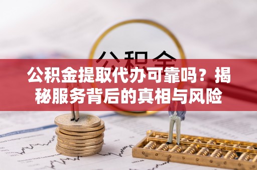 方城公积金提取代办可靠吗？揭秘服务背后的真相与风险