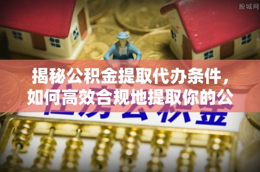 方城揭秘公积金提取代办条件，如何高效合规地提取你的公积金