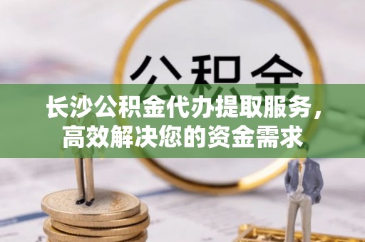 方城长沙公积金代办提取服务，高效解决您的资金需求