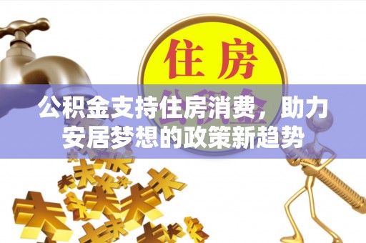 方城公积金支持住房消费，助力安居梦想的政策新趋势