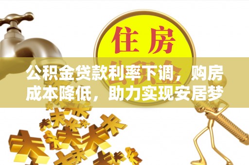 方城公积金贷款利率下调，购房成本降低，助力实现安居梦