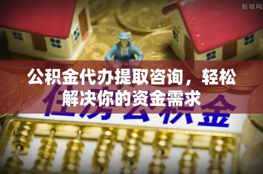 方城公积金代办提取咨询，轻松解决你的资金需求