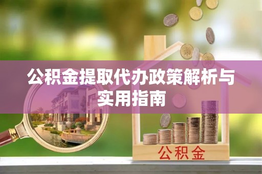 方城公积金提取代办政策解析与实用指南