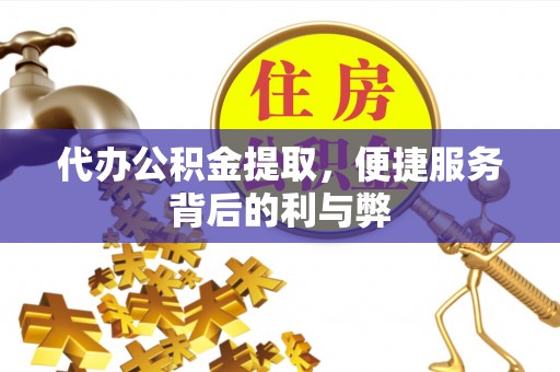 方城代办公积金提取，便捷服务背后的利与弊