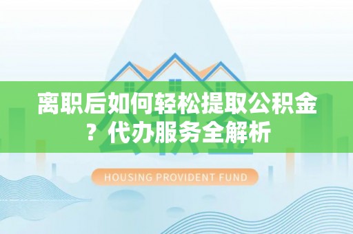 方城离职后如何轻松提取公积金？代办服务全解析