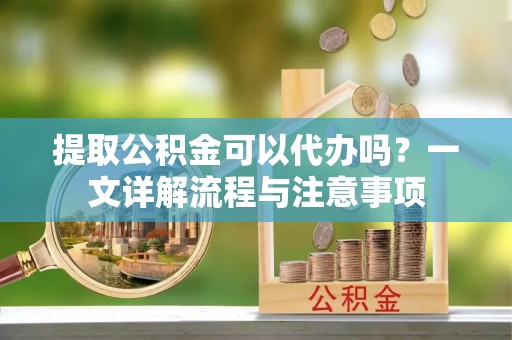 方城提取公积金可以代办吗？一文详解流程与注意事项