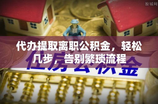 方城代办提取离职公积金，轻松几步，告别繁琐流程
