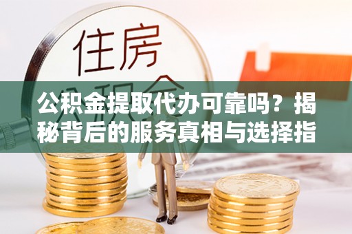 方城公积金提取代办可靠吗？揭秘背后的服务真相与选择指南