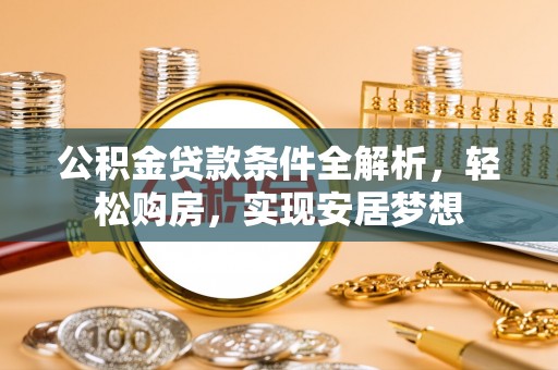 方城公积金贷款条件全解析，轻松购房，实现安居梦想
