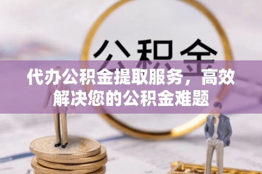 方城代办公积金提取服务，高效解决您的公积金难题