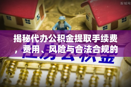 方城揭秘代办公积金提取手续费，费用、风险与合法合规的全解析