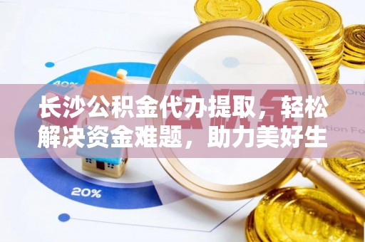 方城长沙公积金代办提取，轻松解决资金难题，助力美好生活