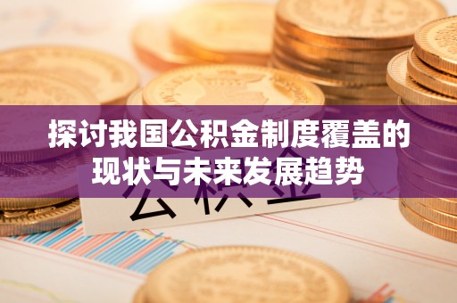 方城探讨我国公积金制度覆盖的现状与未来发展趋势