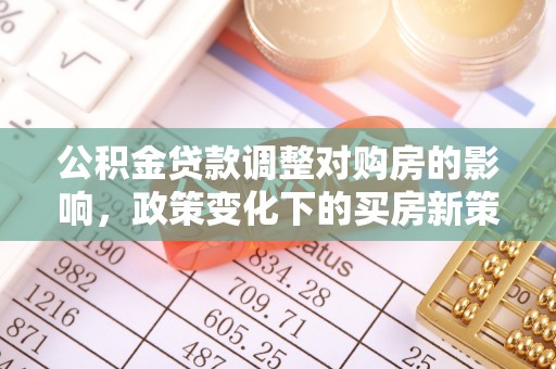 方城公积金贷款调整对购房的影响，政策变化下的买房新策略