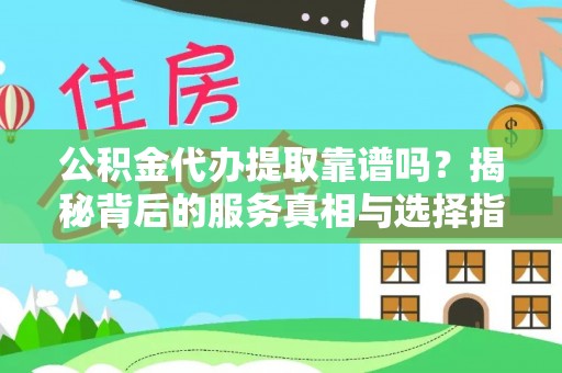 方城公积金代办提取靠谱吗？揭秘背后的服务真相与选择指南