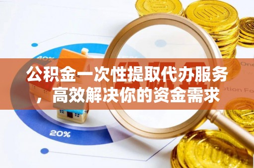 方城公积金一次性提取代办服务，高效解决你的资金需求