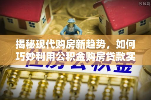 方城揭秘现代购房新趋势，如何巧妙利用公积金购房贷款实现梦想家园