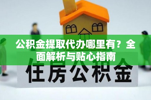 方城公积金提取代办哪里有？全面解析与贴心指南