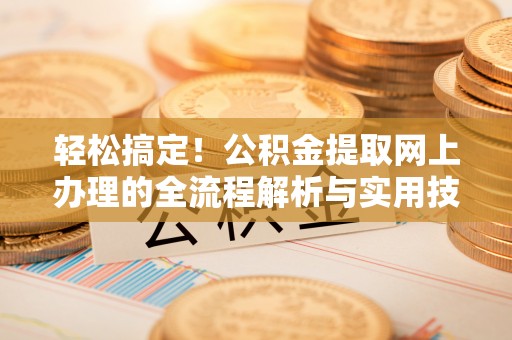 方城轻松搞定！公积金提取网上办理的全流程解析与实用技巧