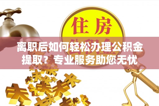 方城离职后如何轻松办理公积金提取？专业服务助您无忧