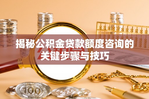 方城揭秘公积金贷款额度咨询的关键步骤与技巧