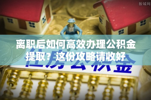 方城离职后如何高效办理公积金提取？这份攻略请收好