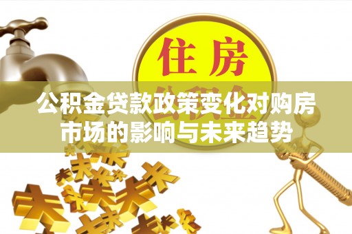 方城公积金贷款政策变化对购房市场的影响与未来趋势