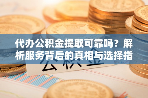 方城代办公积金提取可靠吗？解析服务背后的真相与选择指南