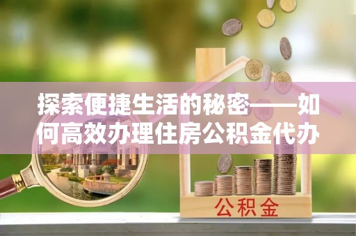 方城探索便捷生活的秘密——如何高效办理住房公积金代办提取