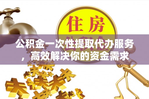 方城公积金一次性提取代办服务，高效解决你的资金需求