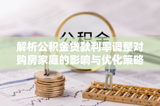 方城解析公积金贷款利率调整对购房家庭的影响与优化策略