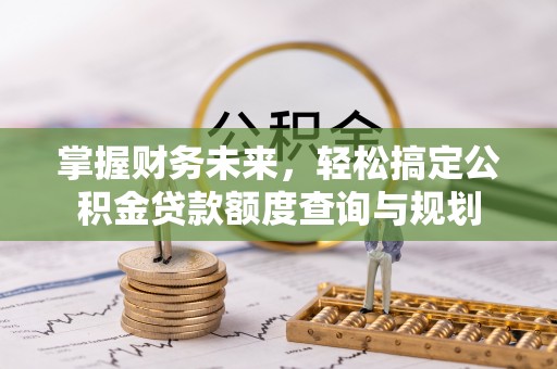 方城掌握财务未来，轻松搞定公积金贷款额度查询与规划