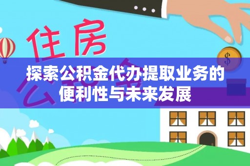 方城探索公积金代办提取业务的便利性与未来发展