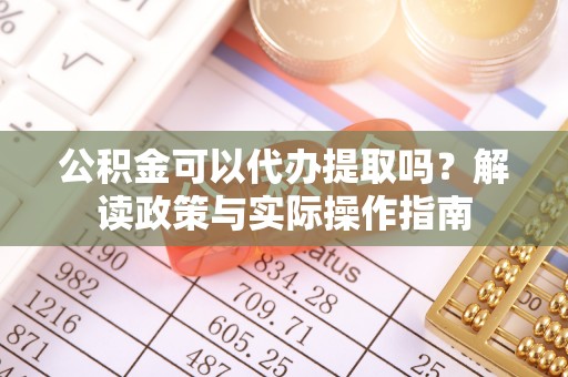 方城公积金可以代办提取吗？解读政策与实际操作指南