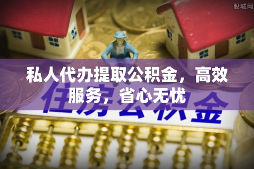方城私人代办提取公积金，高效服务，省心无忧