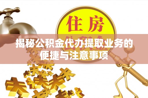 方城揭秘公积金代办提取业务的便捷与注意事项