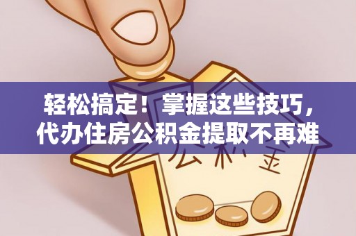 方城轻松搞定！掌握这些技巧，代办住房公积金提取不再难