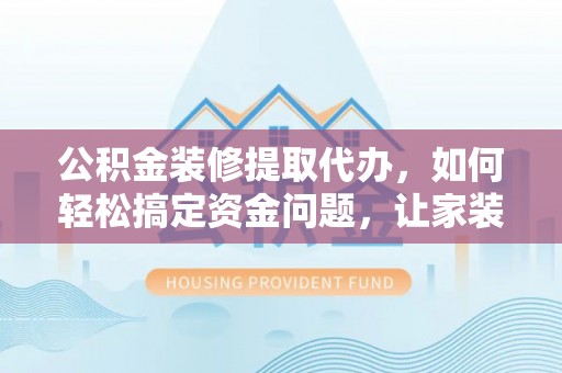 方城公积金装修提取代办，如何轻松搞定资金问题，让家装无忧