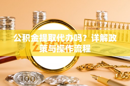 方城公积金提取代办吗？详解政策与操作流程