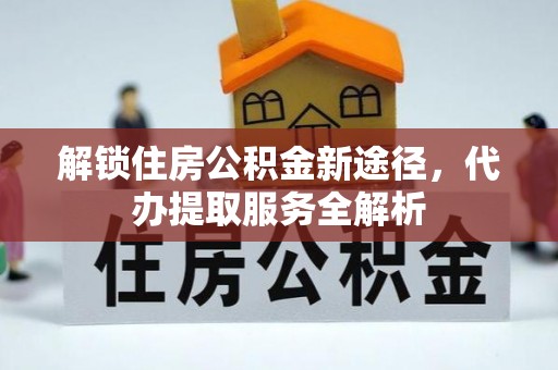 方城解锁住房公积金新途径，代办提取服务全解析
