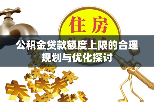 方城公积金贷款额度上限的合理规划与优化探讨